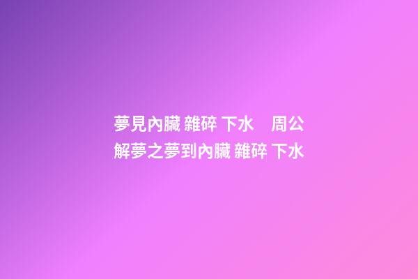夢見內臟 雜碎 下水　周公解夢之夢到內臟 雜碎 下水